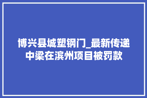 博兴县城塑钢门_最新传递中梁在滨州项目被罚款