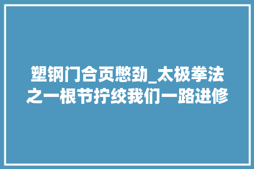 塑钢门合页憋劲_太极拳法之一根节拧绞我们一路进修一下