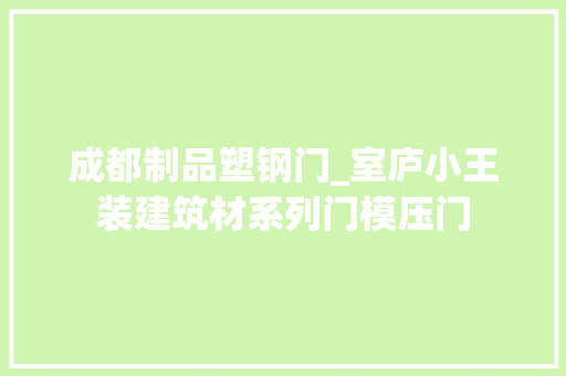 成都制品塑钢门_室庐小王装建筑材系列门模压门