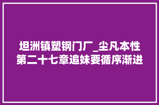 坦洲镇塑钢门厂_尘凡本性第二十七章追妹要循序渐进