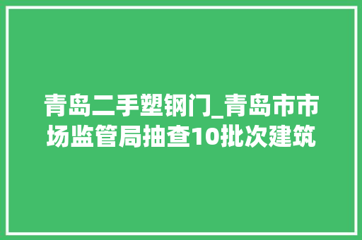 青岛二手塑钢门_青岛市市场监管局抽查10批次建筑外窗产品全部合格