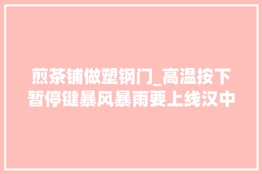 煎茶铺做塑钢门_高温按下暂停键暴风暴雨要上线汉中还有这些地方要停电