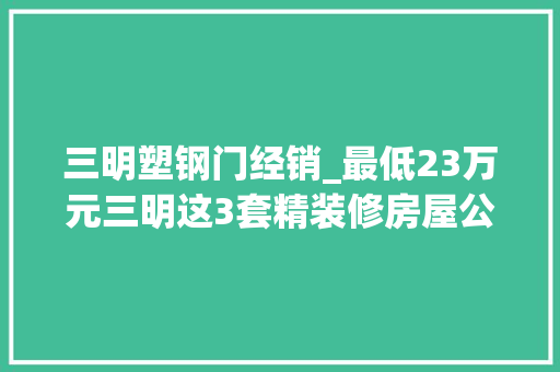 三明塑钢门经销_最低23万元三明这3套精装修房屋公开拍卖 玻璃门