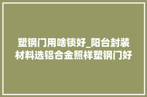 塑钢门用啥锁好_阳台封装材料选铝合金照样塑钢门好师长教师傅的一席话我不再纠结了