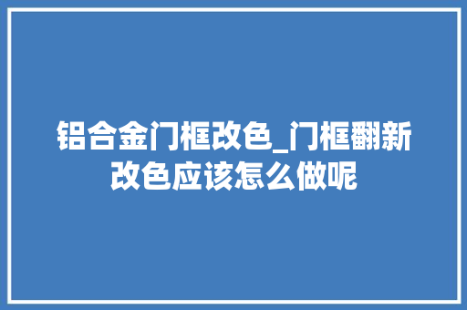 铝合金门框改色_门框翻新改色应该怎么做呢