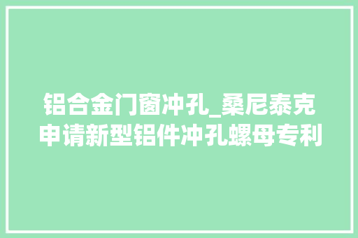 铝合金门窗冲孔_桑尼泰克申请新型铝件冲孔螺母专利提高螺母主体与安装板之间的紧锢性