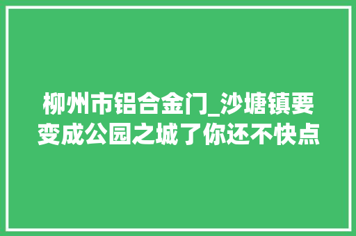 柳州市铝合金门_沙塘镇要变成公园之城了你还不快点来理解一下 实木门