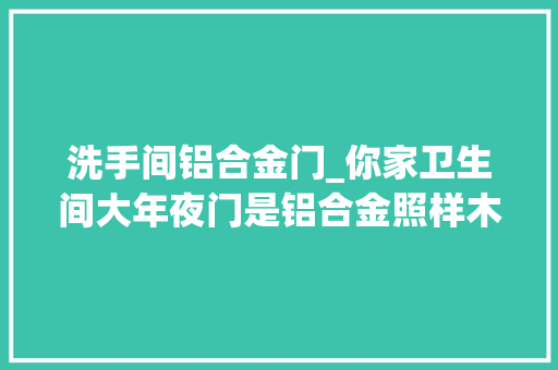 洗手间铝合金门_你家卫生间大年夜门是铝合金照样木门赶紧回家看看是不是装错了