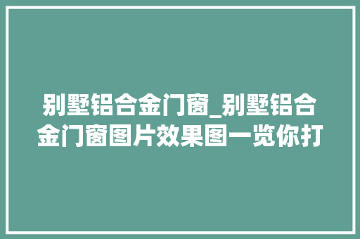 别墅铝合金门窗_别墅铝合金门窗图片效果图一览你打几分