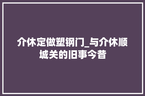 介休定做塑钢门_与介休顺城关的旧事今昔