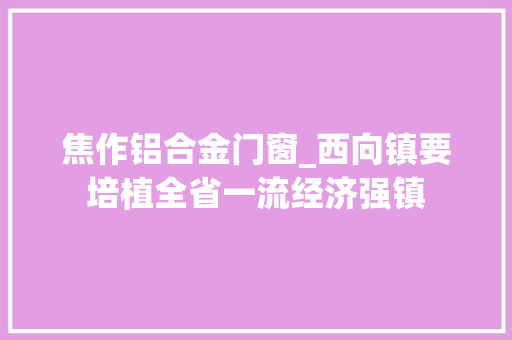焦作铝合金门窗_西向镇要培植全省一流经济强镇