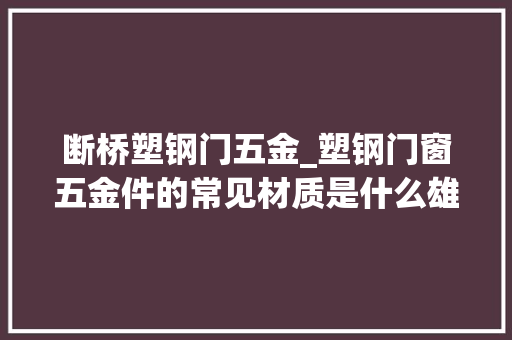 断桥塑钢门五金_塑钢门窗五金件的常见材质是什么雄进五金