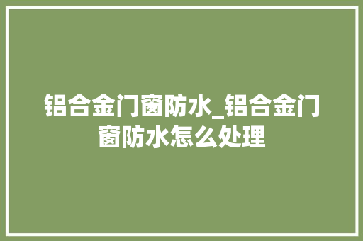 铝合金门窗防水_铝合金门窗防水怎么处理