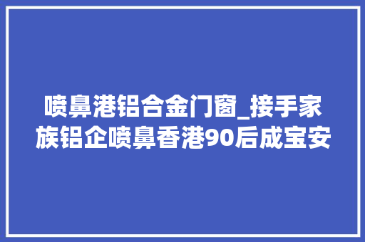 喷鼻港铝合金门窗_接手家族铝企喷鼻香港90后成宝安铁粉