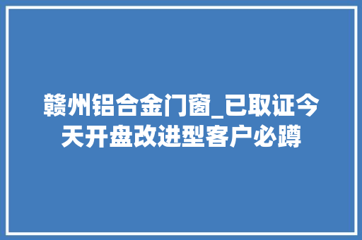 赣州铝合金门窗_已取证今天开盘改进型客户必蹲