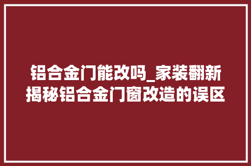 铝合金门能改吗_家装翻新揭秘铝合金门窗改造的误区及应对方法