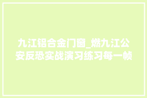 九江铝合金门窗_燃九江公安反恐实战演习练习每一帧都是震撼