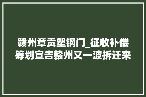 赣州章贡塑钢门_征收补偿筹划宣告赣州又一波拆迁来了
