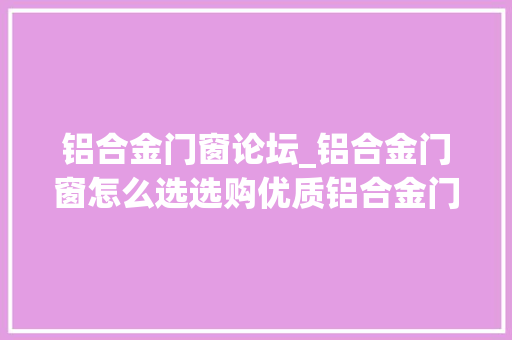 铝合金门窗论坛_铝合金门窗怎么选选购优质铝合金门窗只需这几步