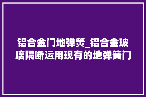 铝合金门地弹簧_铝合金玻璃隔断运用现有的地弹簧门真的省钱吗