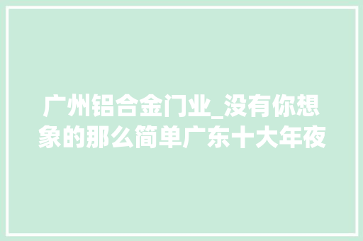 广州铝合金门业_没有你想象的那么简单广东十大年夜门窗品牌背后的实力之争