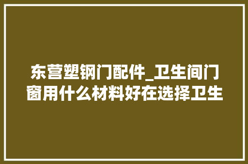 东营塑钢门配件_卫生间门窗用什么材料好在选择卫生间门窗的材料时