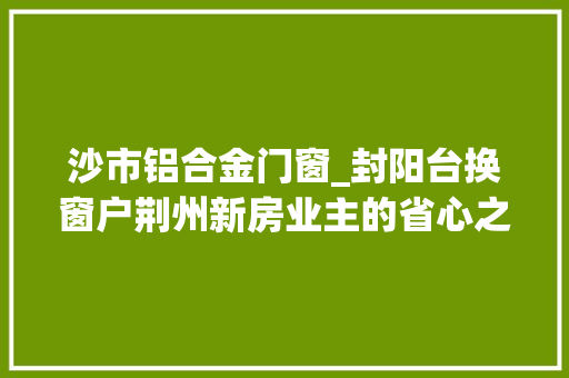 沙市铝合金门窗_封阳台换窗户荆州新房业主的省心之选若干钱