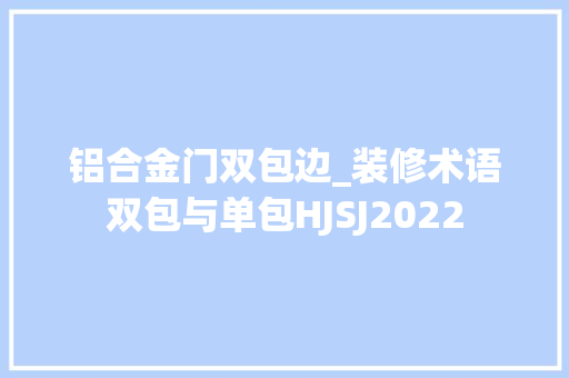 铝合金门双包边_装修术语双包与单包HJSJ2022