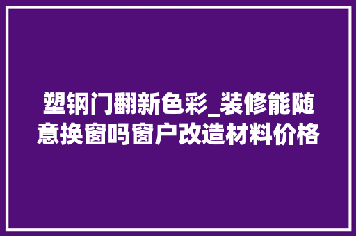 塑钢门翻新色彩_装修能随意换窗吗窗户改造材料价格及拆旧留心事项