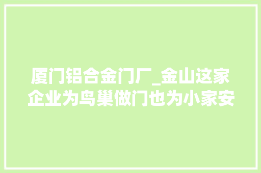 厦门铝合金门厂_金山这家企业为鸟巢做门也为小家安窗