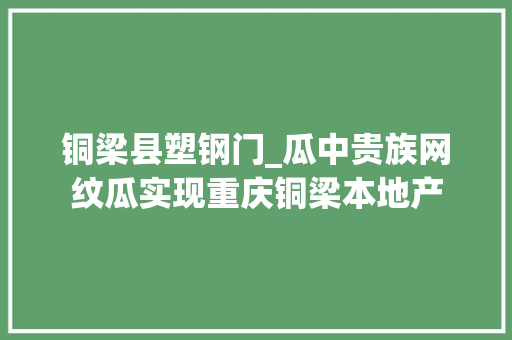 铜梁县塑钢门_瓜中贵族网纹瓜实现重庆铜梁本地产