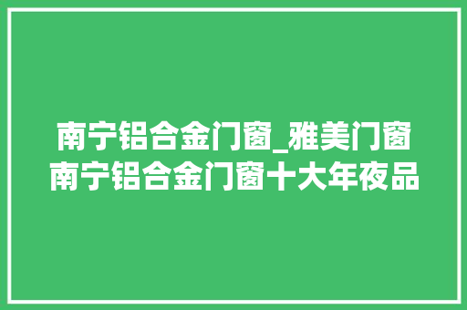 南宁铝合金门窗_雅美门窗南宁铝合金门窗十大年夜品牌最佳选择