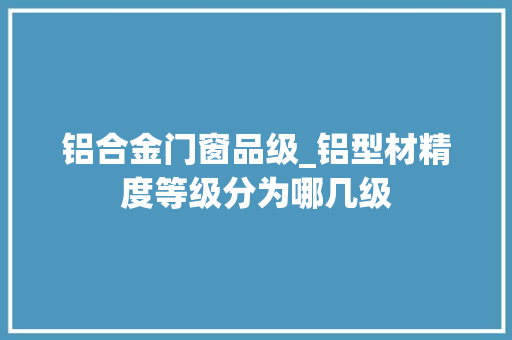 铝合金门窗品级_铝型材精度等级分为哪几级 复合门