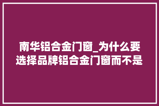 南华铝合金门窗_为什么要选择品牌铝合金门窗而不是杂牌门窗呢