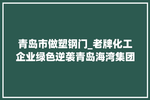 青岛市做塑钢门_老牌化工企业绿色逆袭青岛海湾集团借迁居转型走上高质量成长之路去年首次迈入100亿俱乐部