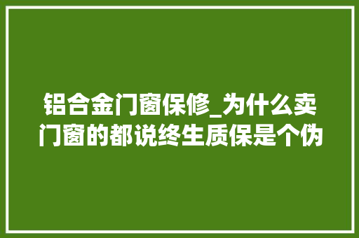 铝合金门窗保修_为什么卖门窗的都说终生质保是个伪命题断桥铝门窗质保多久合适