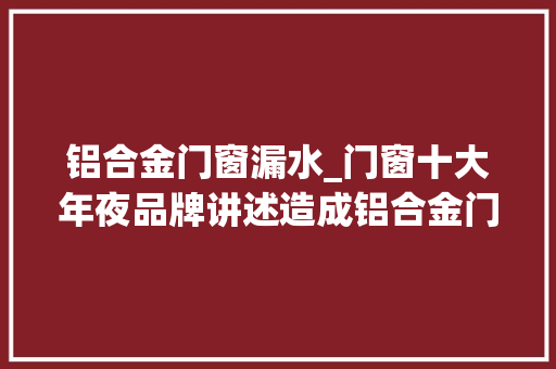 铝合金门窗漏水_门窗十大年夜品牌讲述造成铝合金门窗漏水的原因及解决筹划