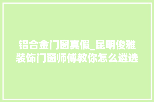 铝合金门窗真假_昆明俊雅装饰门窗师傅教你怎么遴选断桥铝门窗并辨别真假