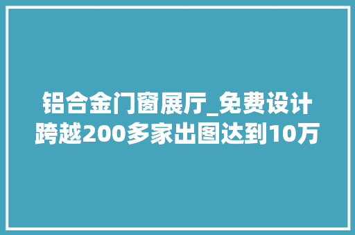 铝合金门窗展厅_免费设计跨越200多家出图达到10万多张的铝合金门窗展厅看看吧