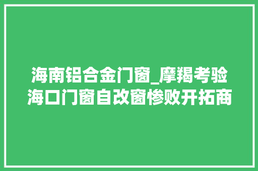 海南铝合金门窗_摩羯考验海口门窗自改窗惨败开拓商窗凭啥稳如磐石评炸