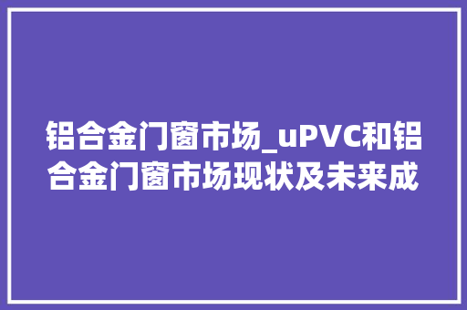 铝合金门窗市场_uPVC和铝合金门窗市场现状及未来成长趋势