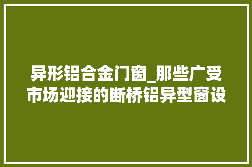 异形铝合金门窗_那些广受市场迎接的断桥铝异型窗设计你知道若干