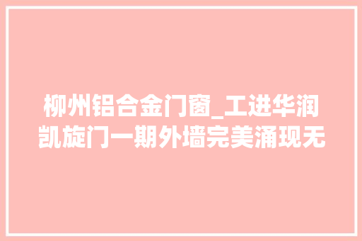 柳州铝合金门窗_工进华润凯旋门一期外墙完美涌现无敌配套兑现繁华