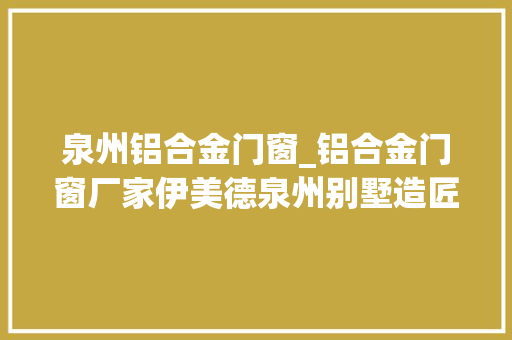 泉州铝合金门窗_铝合金门窗厂家伊美德泉州别墅造匠心品格享宁神生活