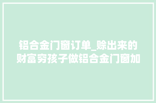 铝合金门窗订单_赊出来的财富穷孩子做铝合金门窗加工如今发卖额达2亿元