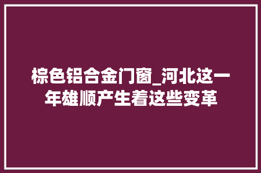 棕色铝合金门窗_河北这一年雄顺产生着这些变革