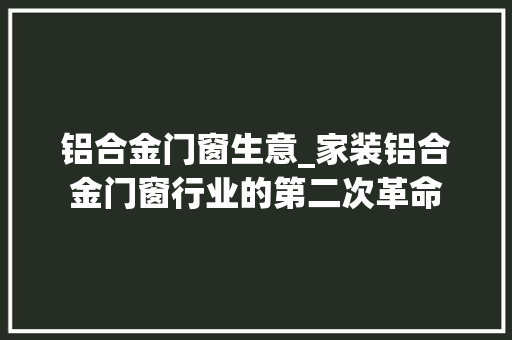 铝合金门窗生意_家装铝合金门窗行业的第二次革命