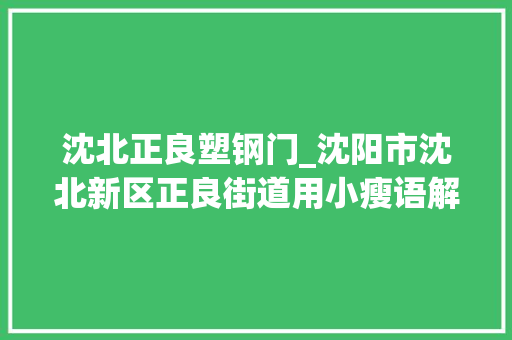沈北正良塑钢门_沈阳市沈北新区正良街道用小瘦语解决大年夜平易近生