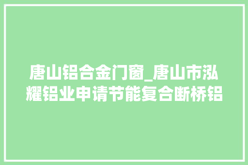 唐山铝合金门窗_唐山市泓耀铝业申请节能复合断桥铝门窗专利提高各部分连接强度