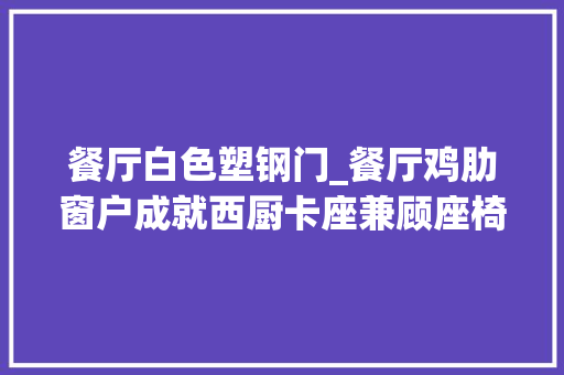 餐厅白色塑钢门_餐厅鸡肋窗户成就西厨卡座兼顾座椅功能
